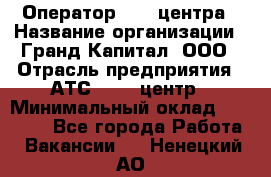 Оператор Call-центра › Название организации ­ Гранд Капитал, ООО › Отрасль предприятия ­ АТС, call-центр › Минимальный оклад ­ 30 000 - Все города Работа » Вакансии   . Ненецкий АО